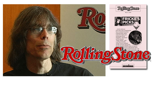 <h3>David Fricke</h3>Since 1977, David Fricke has been writing for distinguished American music magazine Rolling Stone - today as Senior Editor. in the 1980's and 90's, he was a correspondent for English Melody Maker and later for the monthly magazine Mojo. He has been honored twice with the ASCAP - Deems Taylor Award for outstanding music journalism. He has written comments on many numerous album releases including those by Velvet Underground, Led Zeppelin, Metallica, The Ramones, and The Byrds. <br /><a href=http://en.wikipedia.org/wiki/David_Fricke>Wiki Page</a>, <a href=http://rollingstone.com>Rollingstone.com</a>